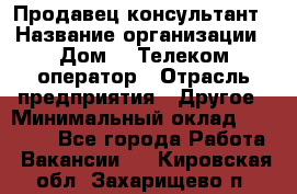 Продавец-консультант › Название организации ­ Дом.ru Телеком-оператор › Отрасль предприятия ­ Другое › Минимальный оклад ­ 25 000 - Все города Работа » Вакансии   . Кировская обл.,Захарищево п.